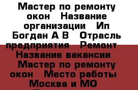 Мастер по ремонту окон › Название организации ­ Ип Богдан А.В › Отрасль предприятия ­ Ремонт  › Название вакансии ­ Мастер по ремонту окон › Место работы ­ Москва и МО › Подчинение ­ Руководителю › Минимальный оклад ­ 60 000 › Максимальный оклад ­ 150 000 › Процент ­ 25 › База расчета процента ­ От выполненного заказа › Возраст от ­ 20 › Возраст до ­ 50 - Все города, Москва г. Работа » Вакансии   . Адыгея респ.,Адыгейск г.